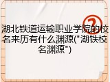 湖北铁道运输职业学院的校名来历有什么渊源("湖铁校名渊源")