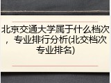 北京交通大学属于什么档次，专业排行分析(北交档次专业排名)