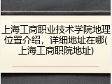上海工商职业技术学院地理位置介绍，详细地址在哪(上海工商职院地址)