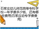 石家庄幼儿师范高等专科学校一年学费多少钱，还有哪些费用(石家庄幼专学费费用)