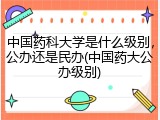 中国药科大学是什么级别，公办还是民办(中国药大公办级别)