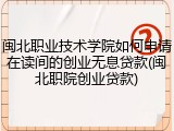 闽北职业技术学院如何申请在读间的创业无息贷款(闽北职院创业贷款)