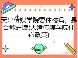 天津传媒学院要住校吗，是否能走读(天津传媒学院住宿政策)