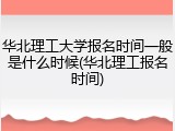 华北理工大学报名时间一般是什么时候(华北理工报名时间)