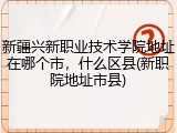 新疆兴新职业技术学院地址在哪个市，什么区县(新职院地址市县)
