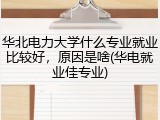 华北电力大学什么专业就业比较好，原因是啥(华电就业佳专业)