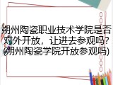朔州陶瓷职业技术学院是否对外开放，让进去参观吗？(朔州陶瓷学院开放参观吗)