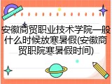 安徽商贸职业技术学院一般什么时候放寒暑假(安徽商贸职院寒暑假时间)