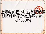 上海电影艺术职业学院就读期间挂科了怎么办呢？(挂科怎么办)