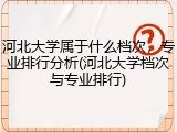 河北大学属于什么档次，专业排行分析(河北大学档次与专业排行)