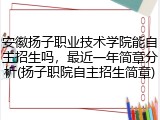 安徽扬子职业技术学院能自主招生吗，最近一年简章分析(扬子职院自主招生简章)