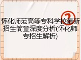 怀化师范高等专科学校最新招生简章深度分析(怀化师专招生解析)