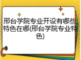 邢台学院专业开设有哪些,特色在哪(邢台学院专业特色)