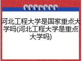河北工程大学是国家重点大学吗(河北工程大学是重点大学吗)