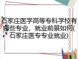 石家庄医学高等专科学校有哪些专业，就业前景如何(石家庄医专专业就业)
