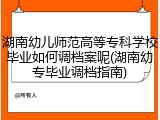湖南幼儿师范高等专科学校毕业如何调档案呢(湖南幼专毕业调档指南)