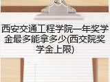 西安交通工程学院一年奖学金最多能拿多少(西交院奖学金上限)