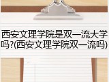西安文理学院是双一流大学吗?(西安文理学院双一流吗)