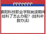 襄阳科技职业学院就读期间挂科了怎么办呢？(挂科补救办法)