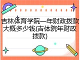 吉林体育学院一年财政拨款大概多少钱(吉体院年财政拨款)