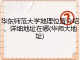 华东师范大学地理位置介绍，详细地址在哪(华师大地址)