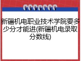 新疆机电职业技术学院要多少分才能进(新疆机电录取分数线)
