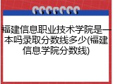 福建信息职业技术学院是一本吗录取分数线多少(福建信息学院分数线)