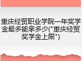 重庆经贸职业学院一年奖学金最多能拿多少("重庆经贸奖学金上限")