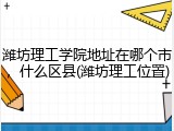 潍坊理工学院地址在哪个市，什么区县(潍坊理工位置)