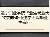 遂宁职业学院毕业生就业大致去向如何(遂宁职院毕业生去向)