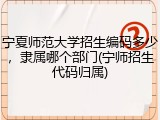 宁夏师范大学招生编码多少，隶属哪个部门(宁师招生代码归属)