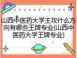山西中医药大学主攻什么方向有哪些王牌专业(山西中医药大学王牌专业)