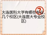 大连医科大学有哪些专业，几个校区(大连医大专业校区)