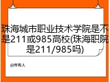 珠海城市职业技术学院是不是211或985高校(珠海职院是211/985吗)