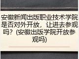安徽新闻出版职业技术学院是否对外开放，让进去参观吗？(安徽出版学院开放参观吗)