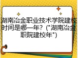 湖南冶金职业技术学院建校时间是哪一年？("湖南冶金职院建校年")
