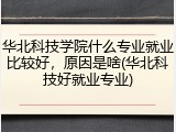 华北科技学院什么专业就业比较好，原因是啥(华北科技好就业专业)