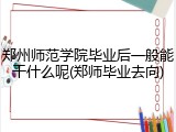 郑州师范学院毕业后一般能干什么呢(郑师毕业去向)