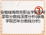 安徽绿海商务职业学院历年录取分数线深度分析(绿海学院历年分数线分析)