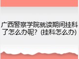 广西警察学院就读期间挂科了怎么办呢？(挂科怎么办)