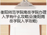衡阳师范学院南岳学院办理入学有什么攻略没(衡阳南岳学院入学攻略)