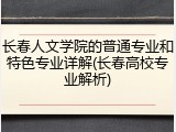 长春人文学院的普通专业和特色专业详解(长春高校专业解析)