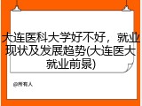 大连医科大学好不好，就业现状及发展趋势(大连医大就业前景)