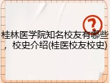 桂林医学院知名校友有哪些，校史介绍(桂医校友校史)