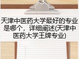 天津中医药大学最好的专业是哪个，详细阐述(天津中医药大学王牌专业)