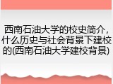 西南石油大学的校史简介，什么历史与社会背景下建校的(西南石油大学建校背景)