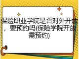 保险职业学院是否对外开放，要预约吗(保险学院开放需预约)
