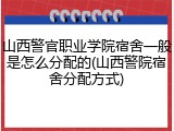 山西警官职业学院宿舍一般是怎么分配的(山西警院宿舍分配方式)