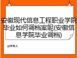 安徽现代信息工程职业学院毕业如何调档案呢(安徽信息学院毕业调档)