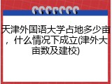 天津外国语大学占地多少亩，什么情况下成立(津外大亩数及建校)